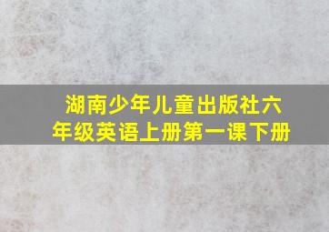 湖南少年儿童出版社六年级英语上册第一课下册