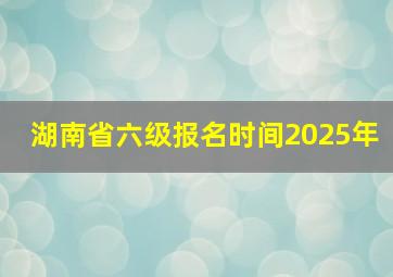 湖南省六级报名时间2025年