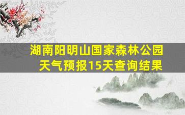 湖南阳明山国家森林公园天气预报15天查询结果