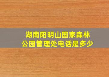 湖南阳明山国家森林公园管理处电话是多少