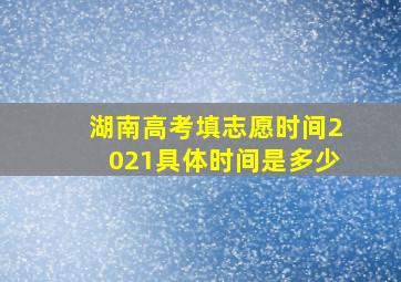 湖南高考填志愿时间2021具体时间是多少