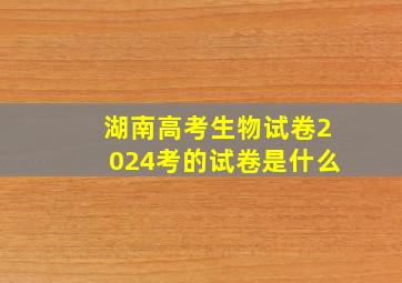 湖南高考生物试卷2024考的试卷是什么