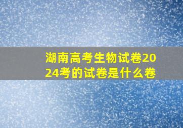 湖南高考生物试卷2024考的试卷是什么卷