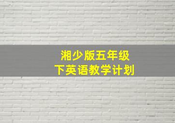 湘少版五年级下英语教学计划