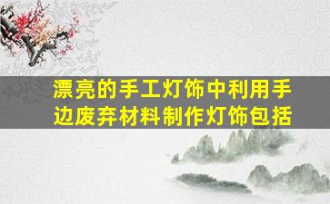 漂亮的手工灯饰中利用手边废弃材料制作灯饰包括