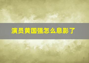 演员黄国强怎么息影了