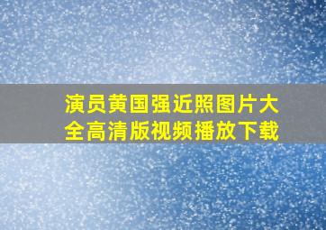 演员黄国强近照图片大全高清版视频播放下载