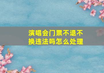 演唱会门票不退不换违法吗怎么处理