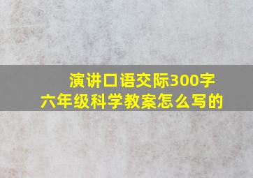 演讲口语交际300字六年级科学教案怎么写的