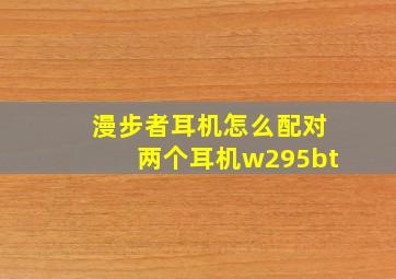 漫步者耳机怎么配对两个耳机w295bt