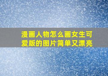 漫画人物怎么画女生可爱版的图片简单又漂亮