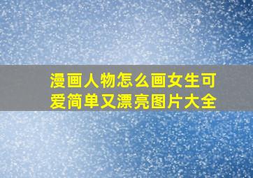 漫画人物怎么画女生可爱简单又漂亮图片大全