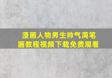 漫画人物男生帅气简笔画教程视频下载免费观看