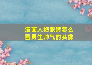 漫画人物眼睛怎么画男生帅气的头像