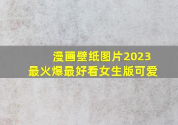 漫画壁纸图片2023最火爆最好看女生版可爱