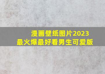 漫画壁纸图片2023最火爆最好看男生可爱版