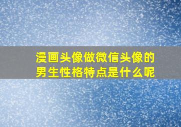 漫画头像做微信头像的男生性格特点是什么呢