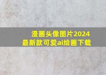 漫画头像图片2024最新款可爱ai绘画下载