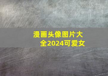 漫画头像图片大全2024可爱女