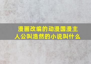 漫画改编的动漫国漫主人公叫浩然的小说叫什么