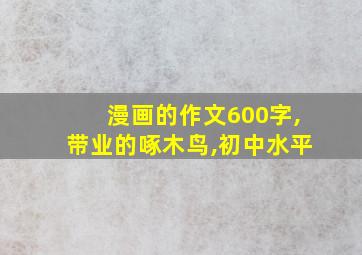 漫画的作文600字,带业的啄木鸟,初中水平