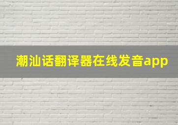 潮汕话翻译器在线发音app