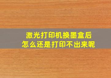 激光打印机换墨盒后怎么还是打印不出来呢