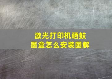 激光打印机硒鼓墨盒怎么安装图解