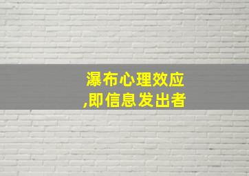 瀑布心理效应,即信息发出者