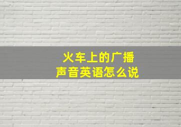 火车上的广播声音英语怎么说