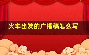 火车出发的广播稿怎么写