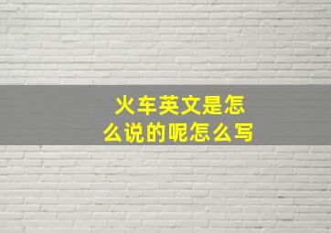 火车英文是怎么说的呢怎么写