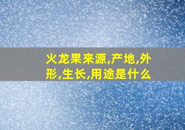 火龙果来源,产地,外形,生长,用途是什么