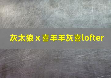 灰太狼ⅹ喜羊羊灰喜lofter