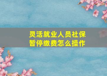 灵活就业人员社保暂停缴费怎么操作