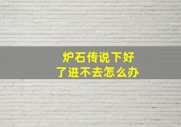 炉石传说下好了进不去怎么办