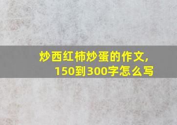 炒西红柿炒蛋的作文,150到300字怎么写