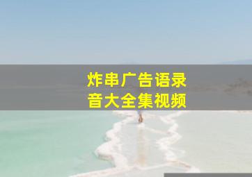 炸串广告语录音大全集视频