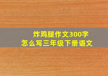 炸鸡腿作文300字怎么写三年级下册语文