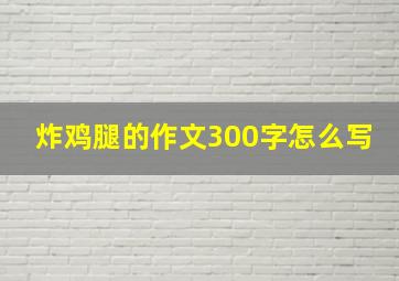 炸鸡腿的作文300字怎么写