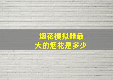 烟花模拟器最大的烟花是多少