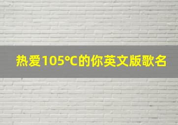 热爱105℃的你英文版歌名