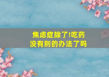 焦虑症除了!吃药没有别的办法了吗