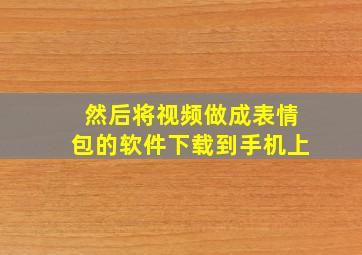 然后将视频做成表情包的软件下载到手机上