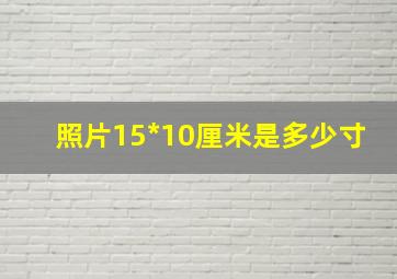 照片15*10厘米是多少寸