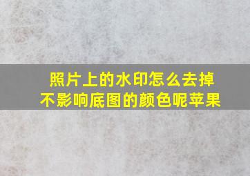 照片上的水印怎么去掉不影响底图的颜色呢苹果