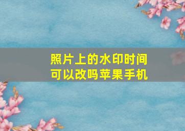 照片上的水印时间可以改吗苹果手机