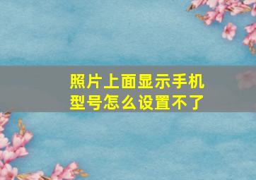 照片上面显示手机型号怎么设置不了