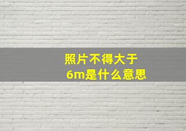 照片不得大于6m是什么意思