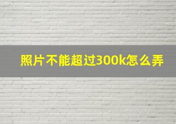 照片不能超过300k怎么弄